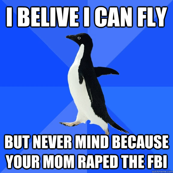 i belive i can fly but never mind because your mom raped the fbi   Socially Awkward Penguin