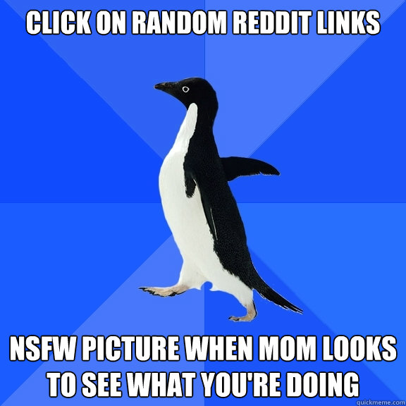 Click on random reddit links nsfw picture when mom looks to see what you're doing  Socially Awkward Penguin