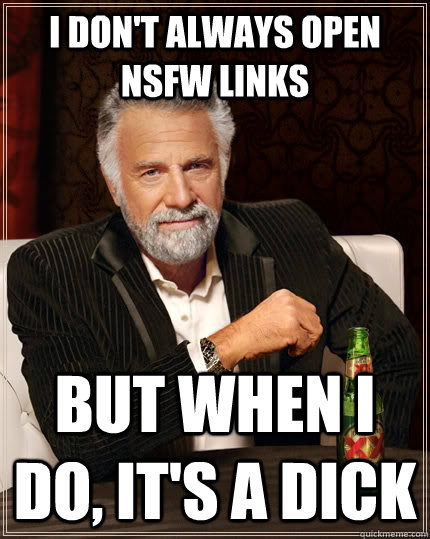 I don't always open nsfw links but when I do, it's a dick  The Most Interesting Man In The World