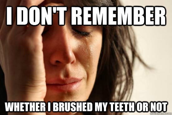 I don't remember whether i brushed my teeth or not  First World Problems
