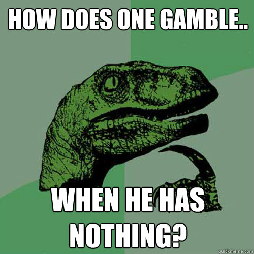 How does one gamble.. WHEN HE HAS NOTHING?  Philosoraptor