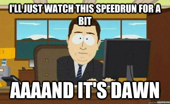 i'll just watch this speedrun for a bit AAAAND it's dawn  aaaand its gone