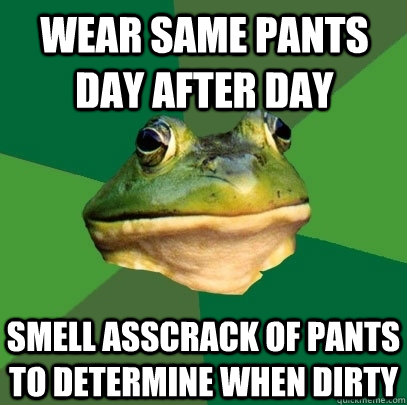 wear same pants day after day smell asscrack of pants to determine when dirty  Foul Bachelor Frog