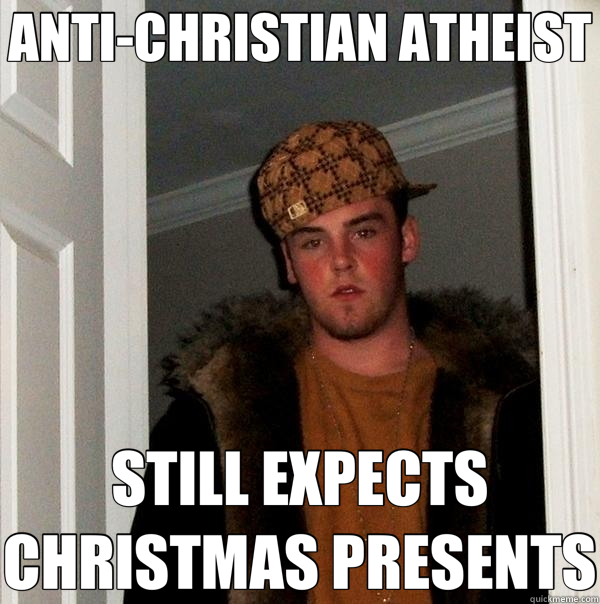 ANTI-CHRISTIAN ATHEIST STILL EXPECTS CHRISTMAS PRESENTS  Scumbag Steve