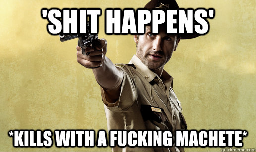 'shit happens' *kills with a fucking machete*  Rick Grimes