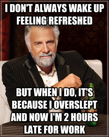 I don't always wake up feeling refreshed But when I do, it's because I overslept and now I'm 2 hours late for work - I don't always wake up feeling refreshed But when I do, it's because I overslept and now I'm 2 hours late for work  The Most Interesting Man In The World
