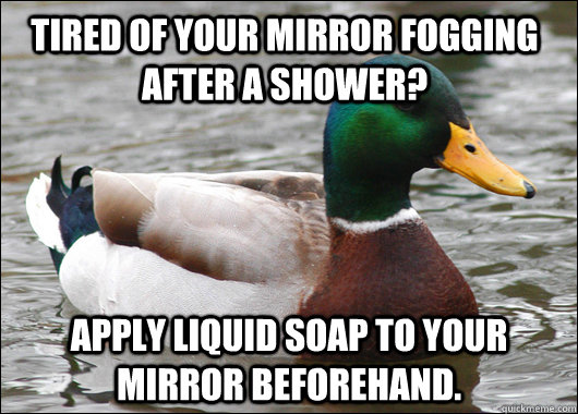 Tired of your mirror fogging after a shower? Apply liquid soap to your mirror beforehand.  Actual Advice Mallard