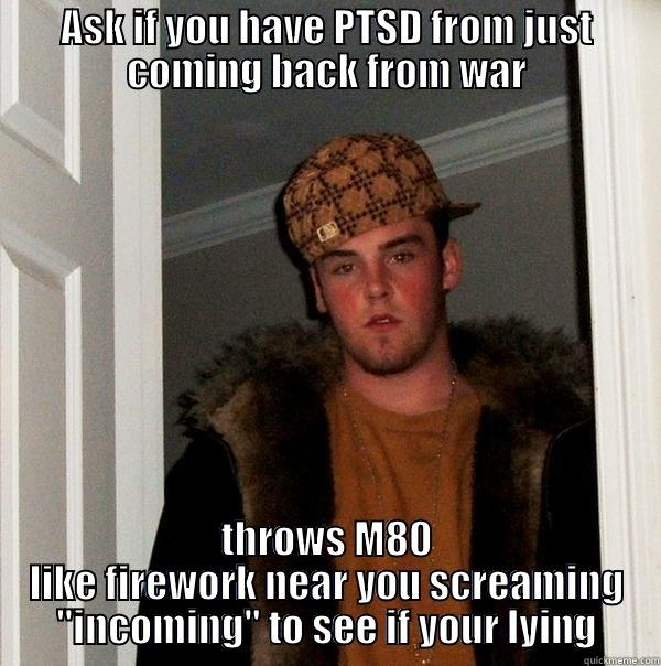 ASK IF YOU HAVE PTSD FROM JUST COMING BACK FROM WAR THROWS M80 LIKE FIREWORK NEAR YOU SCREAMING 