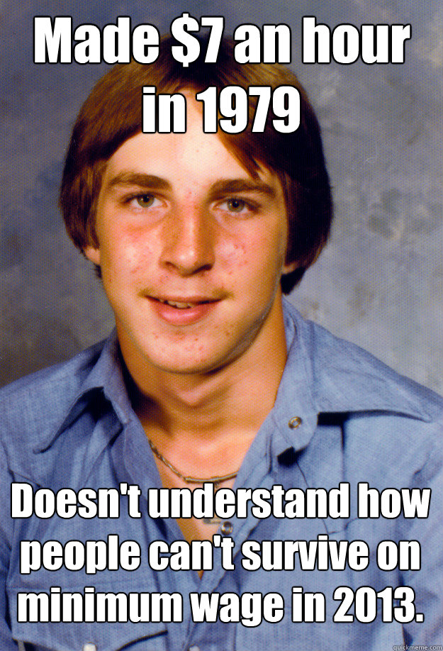 Made $7 an hour
in 1979 Doesn't understand how people can't survive on minimum wage in 2013. - Made $7 an hour
in 1979 Doesn't understand how people can't survive on minimum wage in 2013.  Old Economy Steven