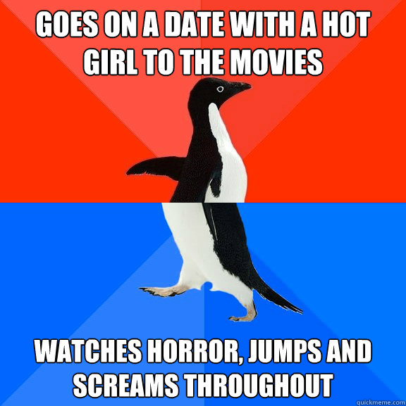 Goes on a date with a hot girl to the movies Watches horror, jumps and screams throughout   Socially Awesome Awkward Penguin