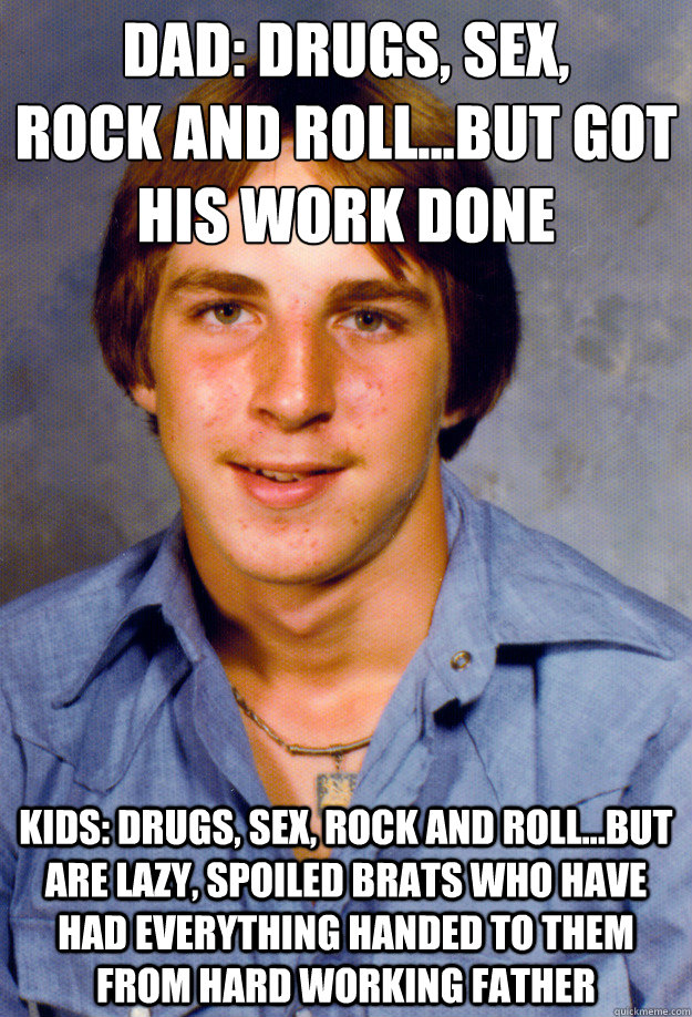 dad: drugs, sex,
rock and roll...but got his work done kids: drugs, sex, rock and roll...but are lazy, spoiled brats who have had everything handed to them from hard working father  Old Economy Steven