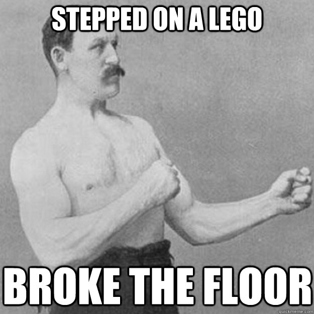Stepped on a lego Broke the floor  overly manly man