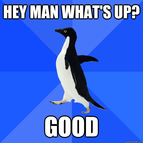 Hey man what's up? good  Socially Awkward Penguin