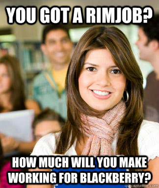 You got a Rimjob? How much will you make working for Blackberry?  Sheltered College Freshman