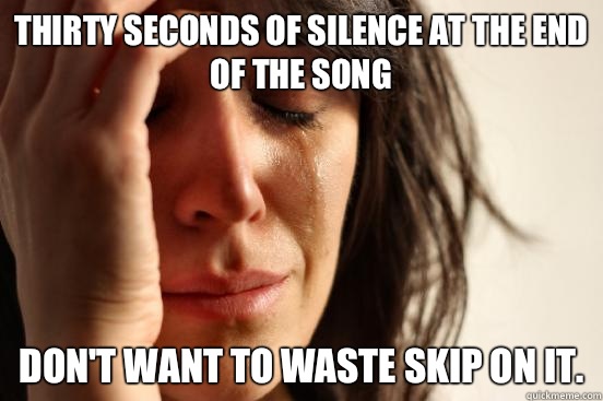 Thirty seconds of silence at the end of the song Don't want to waste skip on it.   First World Problems