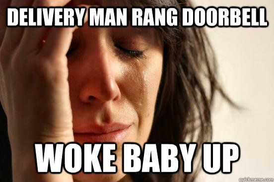 delivery man rang doorbell WOKE BABY UP  First World Problems
