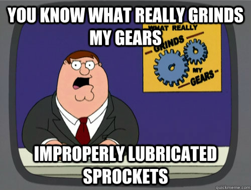 You know what really grinds my gears improperly lubricated sprockets - You know what really grinds my gears improperly lubricated sprockets  Peter Griffins Gears