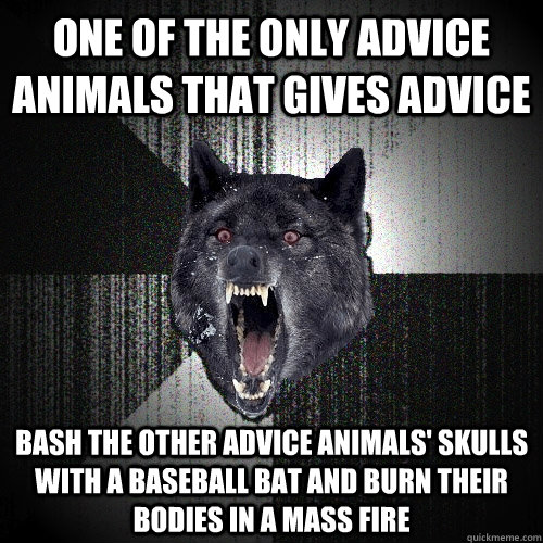 One of the only advice animals that gives advice bash the other advice animals' skulls with a baseball bat and burn their bodies in a mass fire  Insanity Wolf