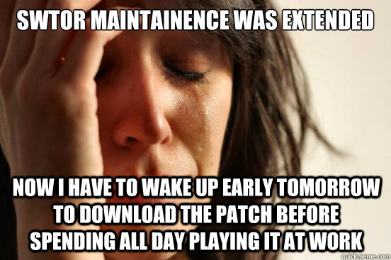 SWTOR MAINTAINENCE WAS EXTENDED NOW I HAVE TO WAKE UP EARLY TOMORROW TO DOWNLOAD THE PATCH BEFORE SPENDING ALL DAY PLAYING IT AT WORK  First World Problems