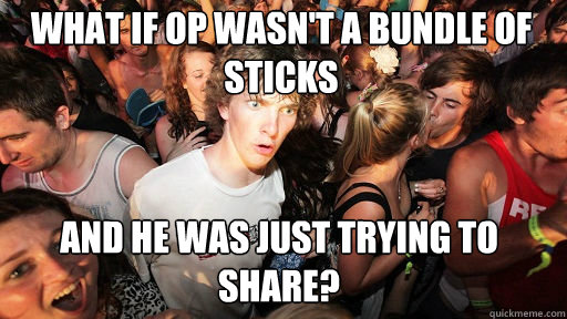 What if op wasn't a bundle of sticks 
 and he was just trying to share?  Sudden Clarity Clarence