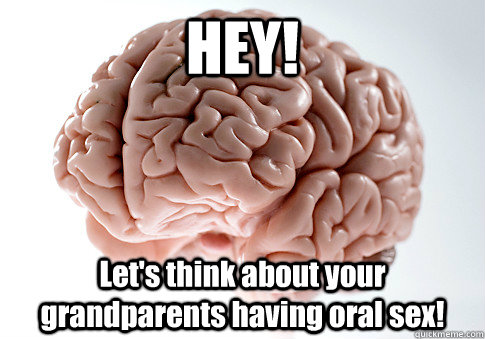 HEY! Let's think about your grandparents having oral sex!   Scumbag Brain
