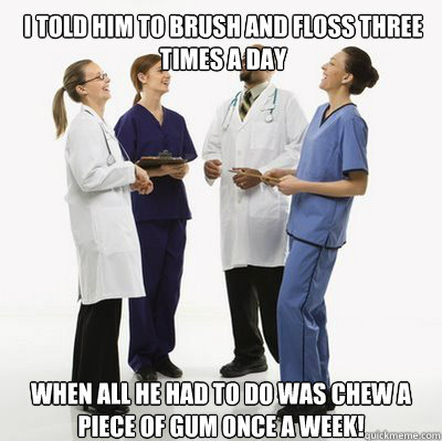 I told him to brush and floss three times a day when all he had to do was chew a piece of gum once a week!  Douchebag Dentists