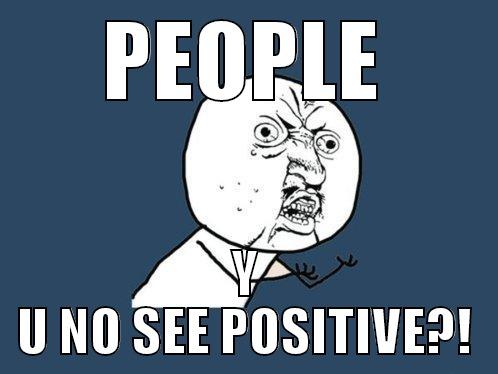 PEOPLE Y U NO SEE POSITIVE?! Y U No