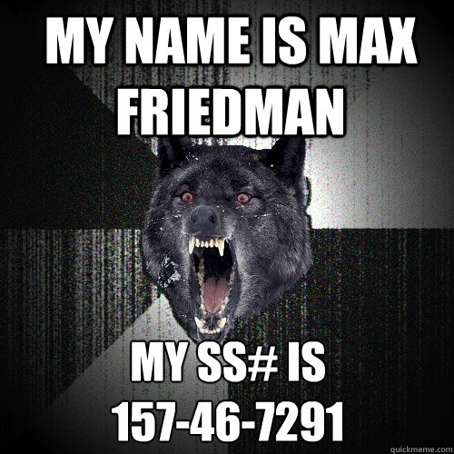 My name is Max Friedman My SS# is
157-46-7291  Insanity Wolf
