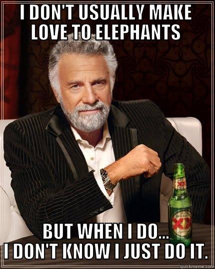 I DON'T USUALLY MAKE LOVE TO ELEPHANTS BUT WHEN I DO... I DON'T KNOW I JUST DO IT. The Most Interesting Man In The World