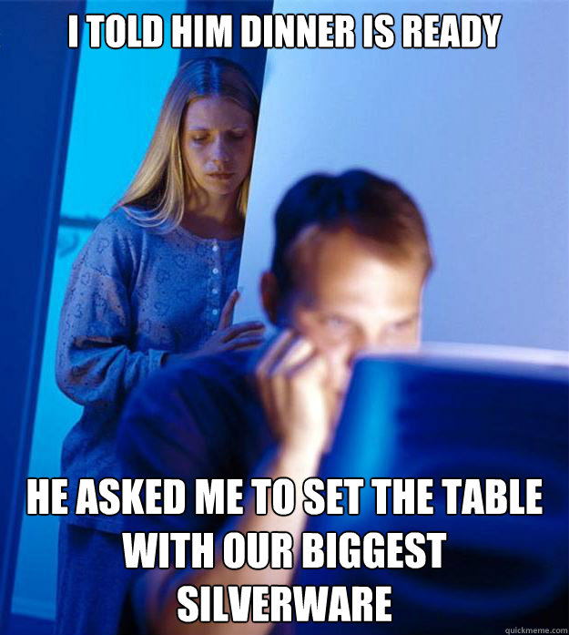 I told him dinner is ready He asked me to set the table with our biggest silverware  Redditors Wife