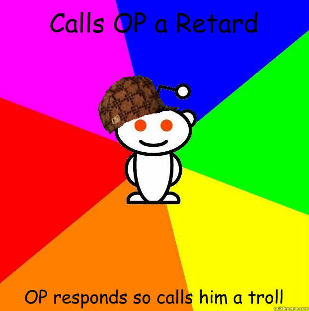 Calls OP a Retard  OP responds so calls him a troll  Scumbag Redditor
