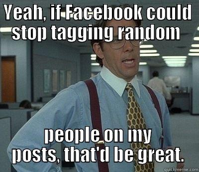 YEAH, IF FACEBOOK COULD STOP TAGGING RANDOM  PEOPLE ON MY POSTS, THAT'D BE GREAT. Bill Lumbergh