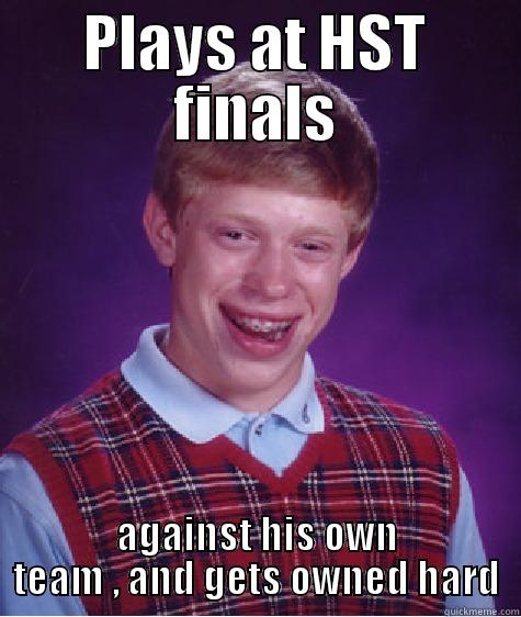 PLAYS AT HST FINALS AGAINST HIS OWN TEAM , AND GETS OWNED HARD Bad Luck Brian