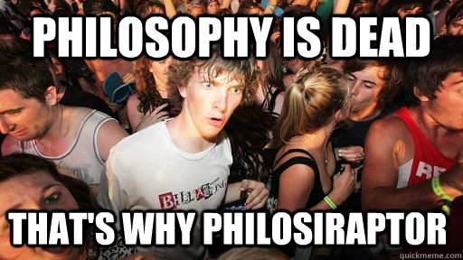 Philosophy is dead that's why philosiraptor  Sudden Clarity Clarence
