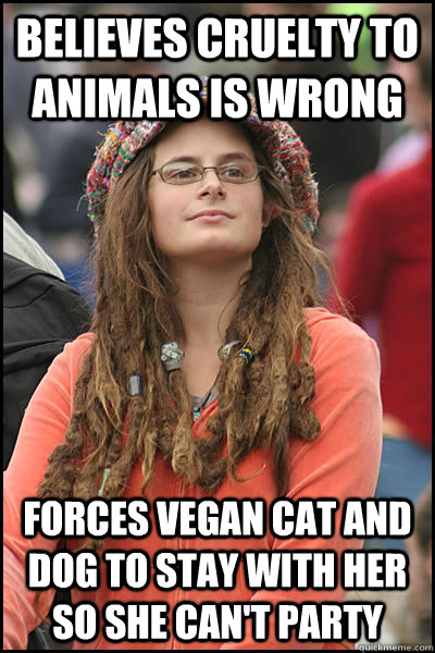 Believes cruelty to animals is wrong Forces vegan cat and dog to stay with her so she can't party  College Liberal