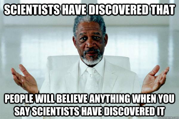 scientists have discovered that people will believe anything when you say scientists have discovered it  