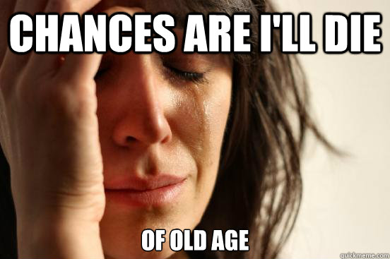 Chances are I'll die  of old age   First World Problems