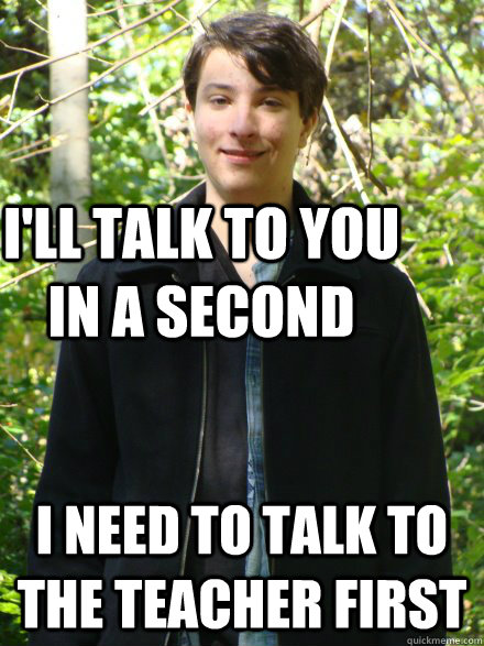 I'll talk to you in a second I need to talk to the teacher first  Awkward yet Suave nerd