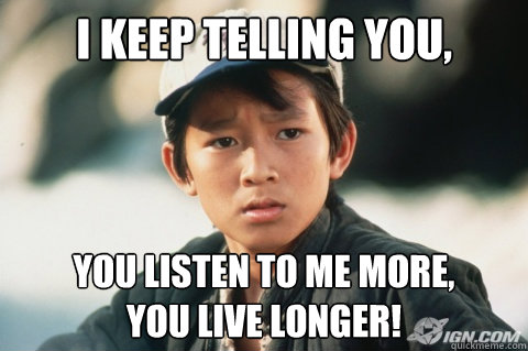 I keep telling you,  you listen to me more, 
you live longer!  