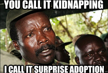 You call it kidnapping  I call it surprise adoption  Kony