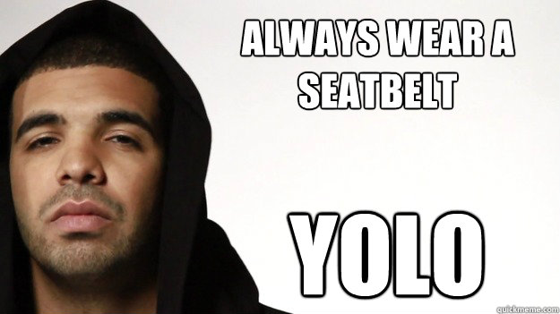 always wear a seatbelt yolo  