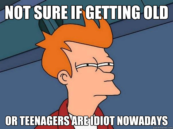 Not sure if getting old Or teenagers are idiot nowadays  Futurama Fry