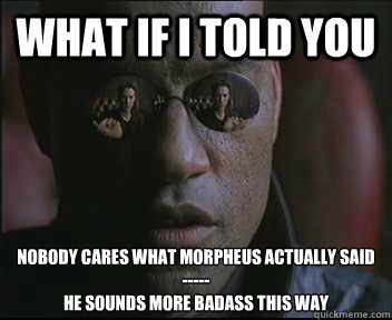 What if I told you NOBODY CARES WHAT MORPHEUS ACTUALLY SAID
-----
HE SOUNDS MORE BADASS THIS WAY  Morpheus SC