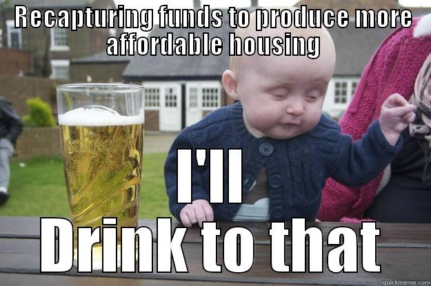 RECAPTURING FUNDS TO PRODUCE MORE AFFORDABLE HOUSING I'LL DRINK TO THAT drunk baby