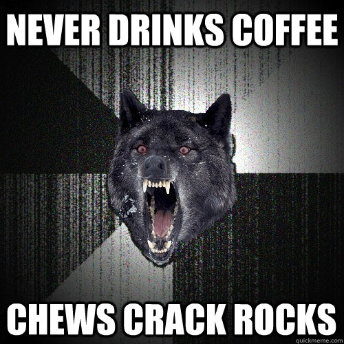 never drinks coffee chews crack rocks  Insanity Wolf