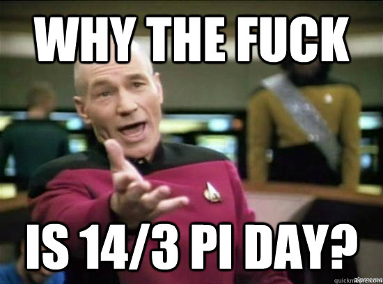 Why the fuck is 14/3 Pi day?  Annoyed Picard HD