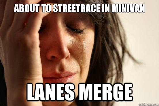 About to streetrace in minivan Lanes merge - About to streetrace in minivan Lanes merge  First World Problems