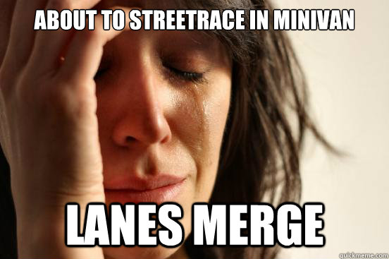 About to streetrace in minivan Lanes merge  First World Problems