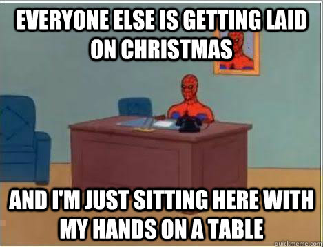 Everyone else is getting laid on christmas And I'm just sitting here with my hands on a table  Amazing Spiderman