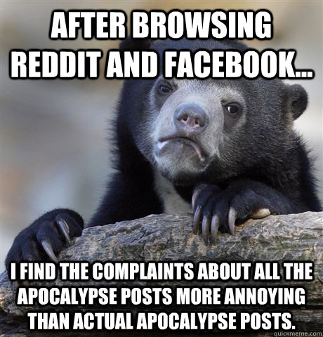 After browsing Reddit and Facebook... I find the complaints about all the apocalypse posts more annoying than actual apocalypse posts.  Confession Bear